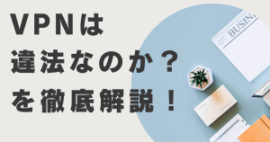 VPNは違法？日本や海外ではどうなのか？規制している国は？